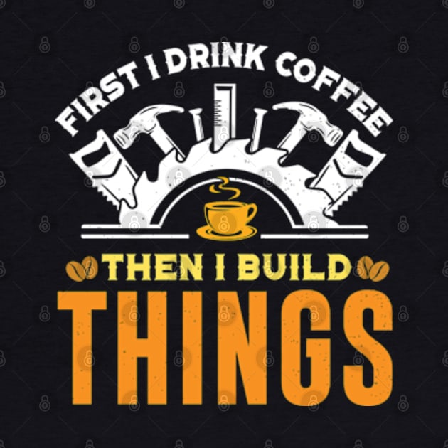 First I Drink Coffee Then I Build Things - Funny Carpenter by RiseInspired